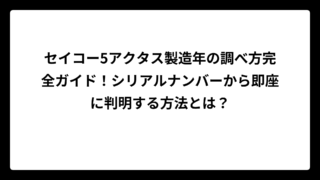 セイコー5アクタス製造年の調べ方完全ガイド！シリアルナンバーから即座に判明する方法とは？
