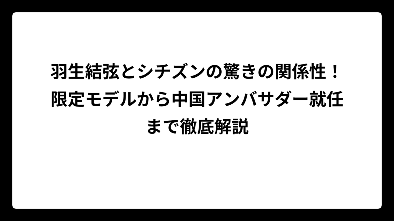 羽生結弦とシチズンの驚きの関係性！限定モデルから中国アンバサダー就任まで徹底解説