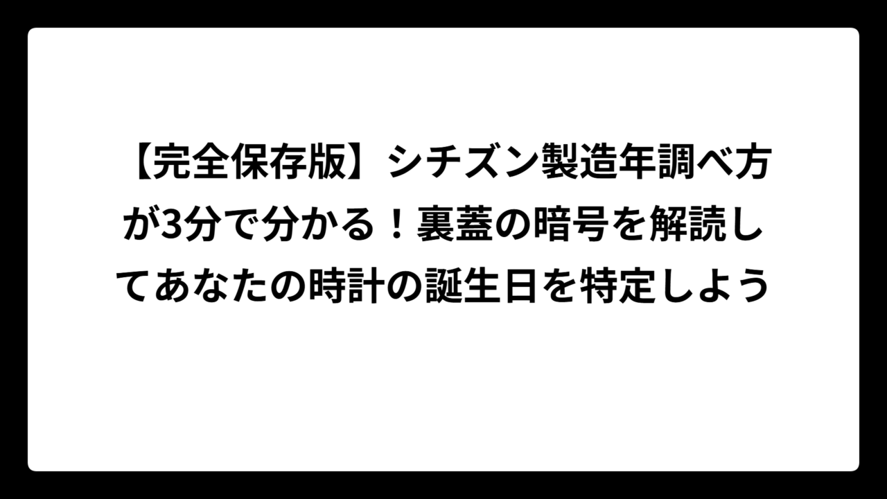【完全保存版】シチズン製造年調べ方が3分で分かる！裏蓋の暗号を解読してあなたの時計の誕生日を特定しよう