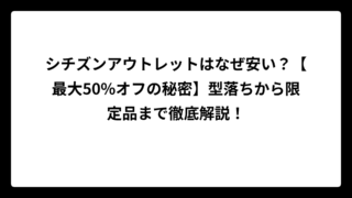 シチズンアウトレットはなぜ安い？【最大50%オフの秘密】型落ちから限定品まで徹底解説！