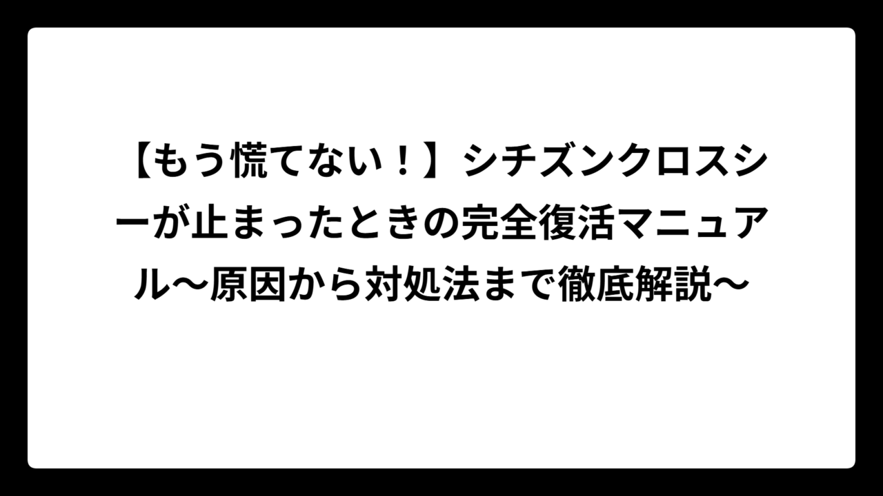 【もう慌てない！】シチズンクロスシーが止まったときの完全復活マニュアル〜原因から対処法まで徹底解説〜