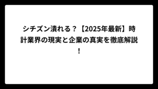 シチズン潰れる？【2025年最新】時計業界の現実と企業の真実を徹底解説！