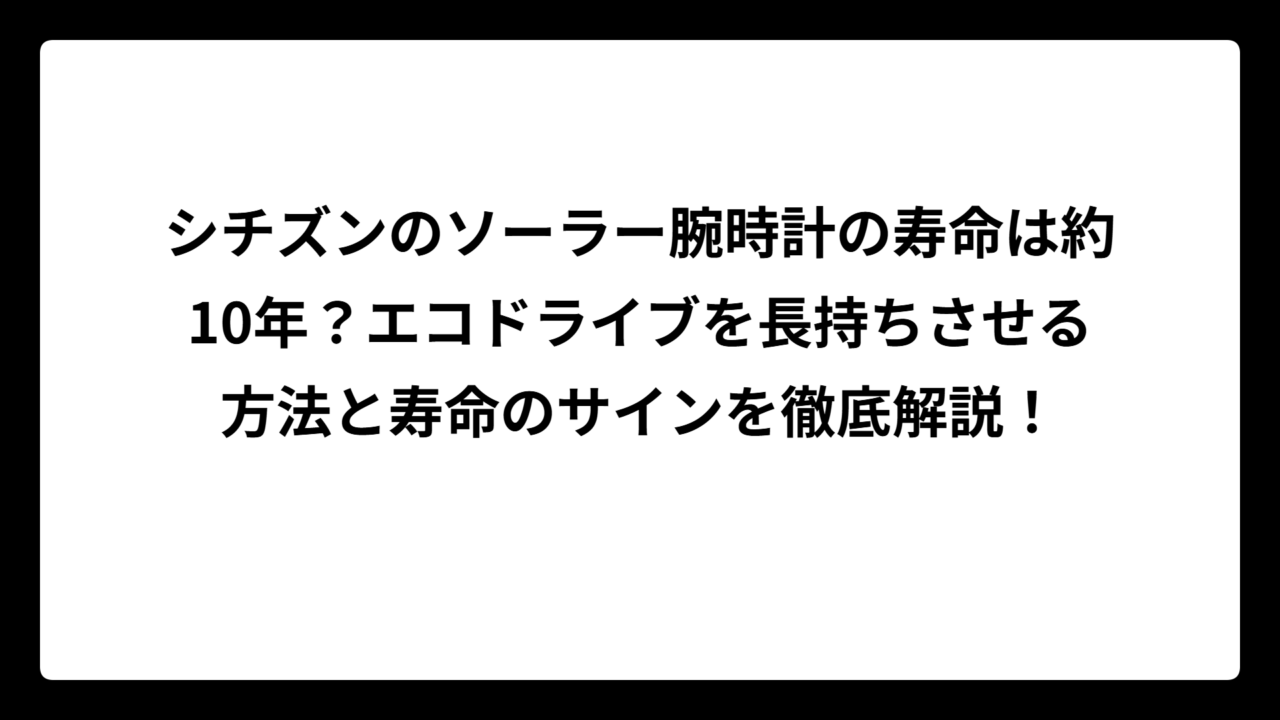 シチズンのソーラー腕時計の寿命は約10年？エコドライブを長持ちさせる方法と寿命のサインを徹底解説！