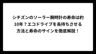 シチズンのソーラー腕時計の寿命は約10年？エコドライブを長持ちさせる方法と寿命のサインを徹底解説！