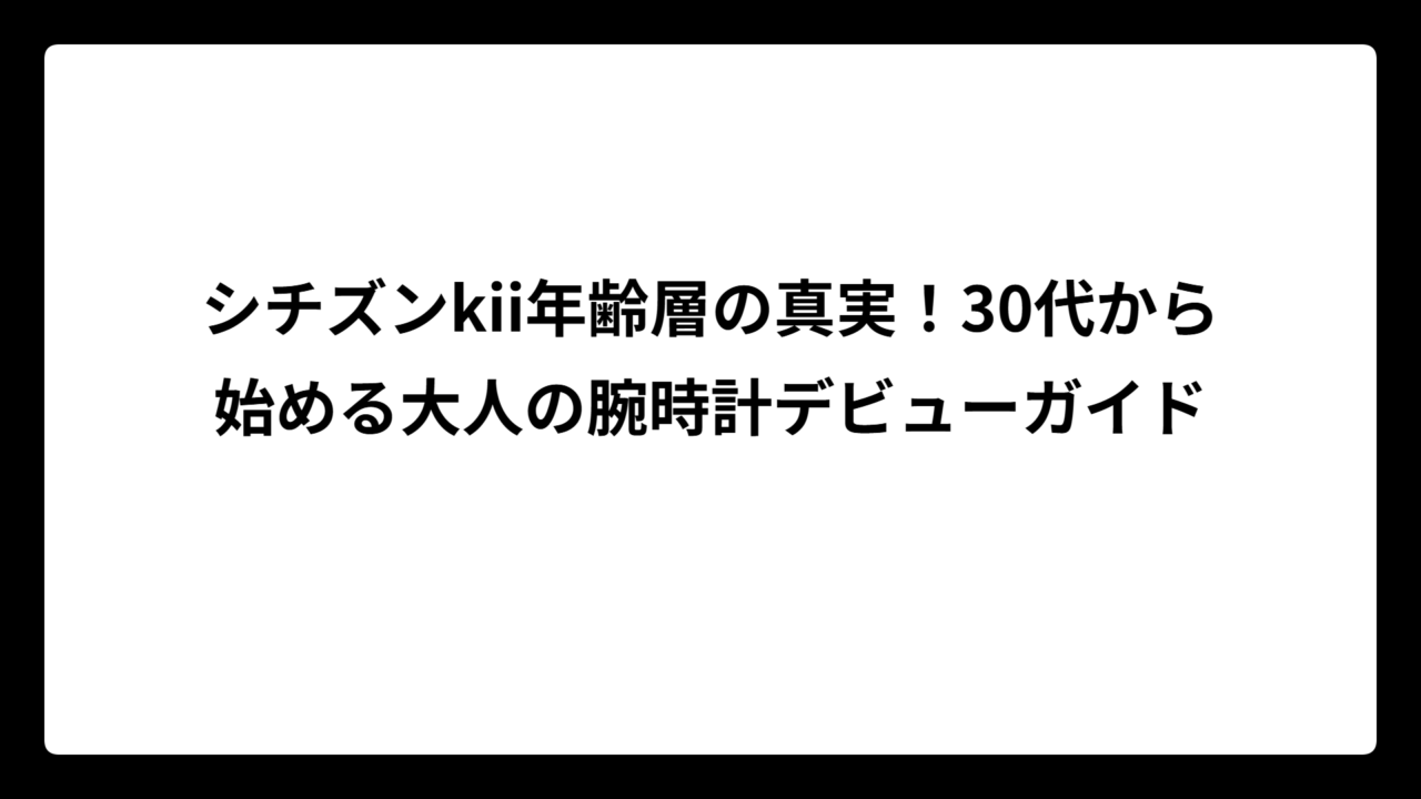 シチズンkii年齢層の真実！30代から始める大人の腕時計デビューガイド