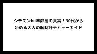 シチズンkii年齢層の真実！30代から始める大人の腕時計デビューガイド