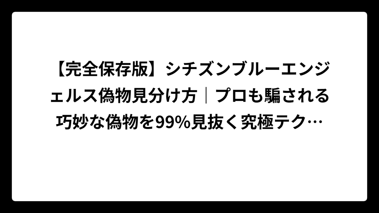 【完全保存版】シチズンブルーエンジェルス偽物見分け方｜プロも騙される巧妙な偽物を99%見抜く究極テクニック！