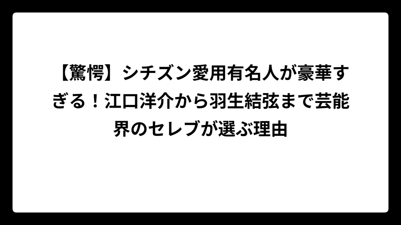 【驚愕】シチズン愛用有名人が豪華すぎる！江口洋介から羽生結弦まで芸能界のセレブが選ぶ理由