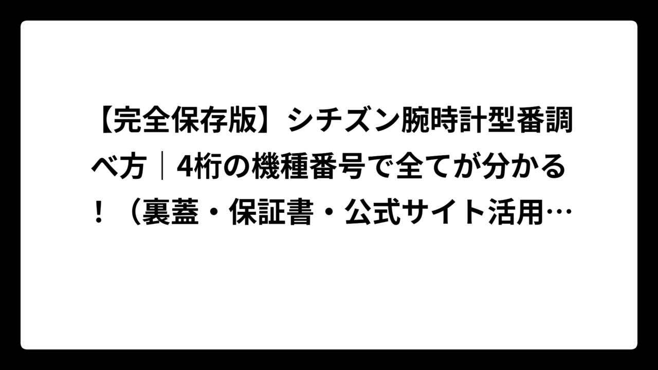 【完全保存版】シチズン腕時計型番調べ方｜4桁の機種番号で全てが分かる！（裏蓋・保証書・公式サイト活用術）