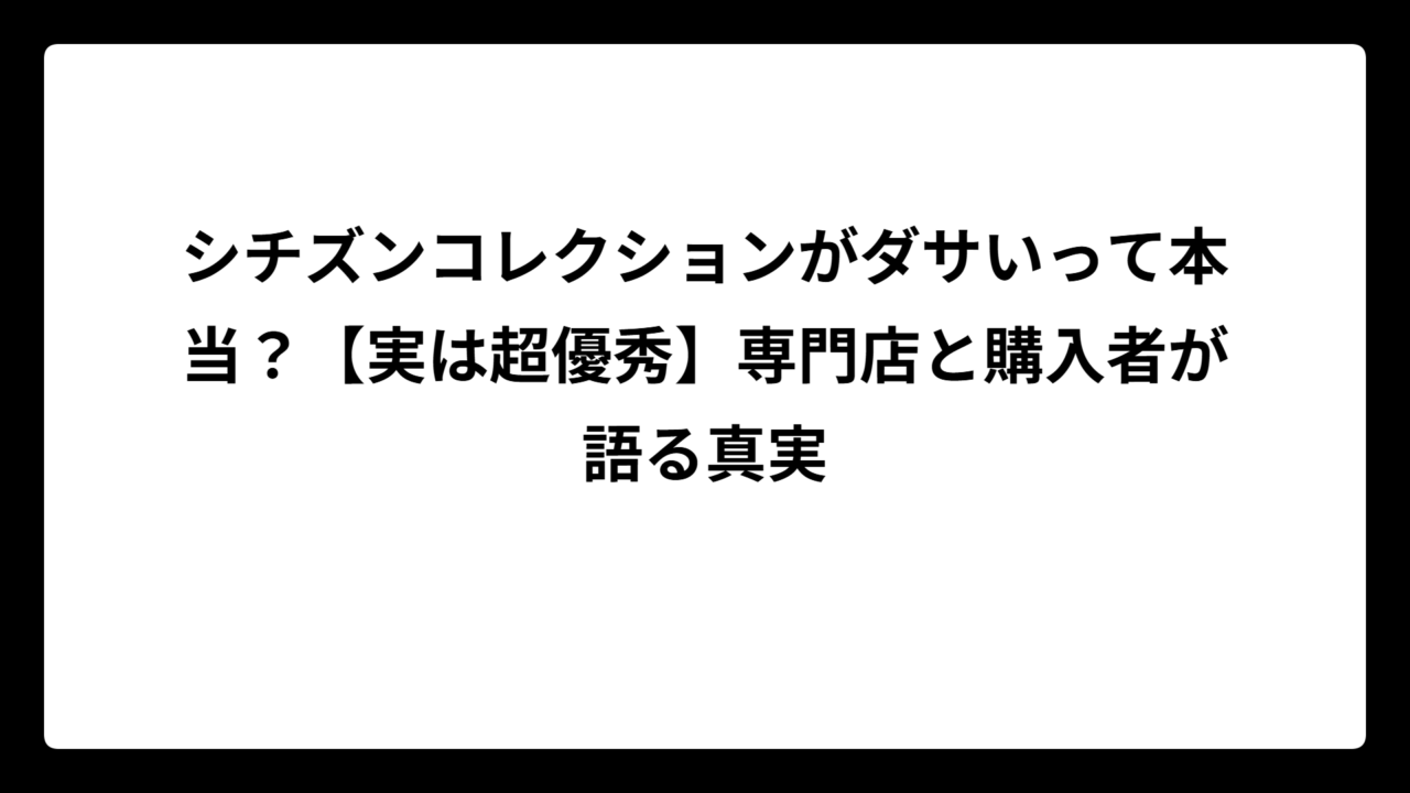 シチズンコレクションがダサいって本当？【実は超優秀】専門店と購入者が語る真実