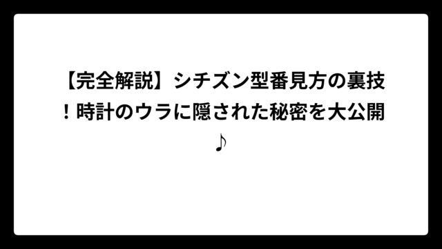 【完全解説】シチズン型番見方の裏技！時計のウラに隠された秘密を大公開♪