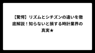 【驚愕】リズムとシチズンの違いを徹底解説！知らないと損する時計業界の真実★