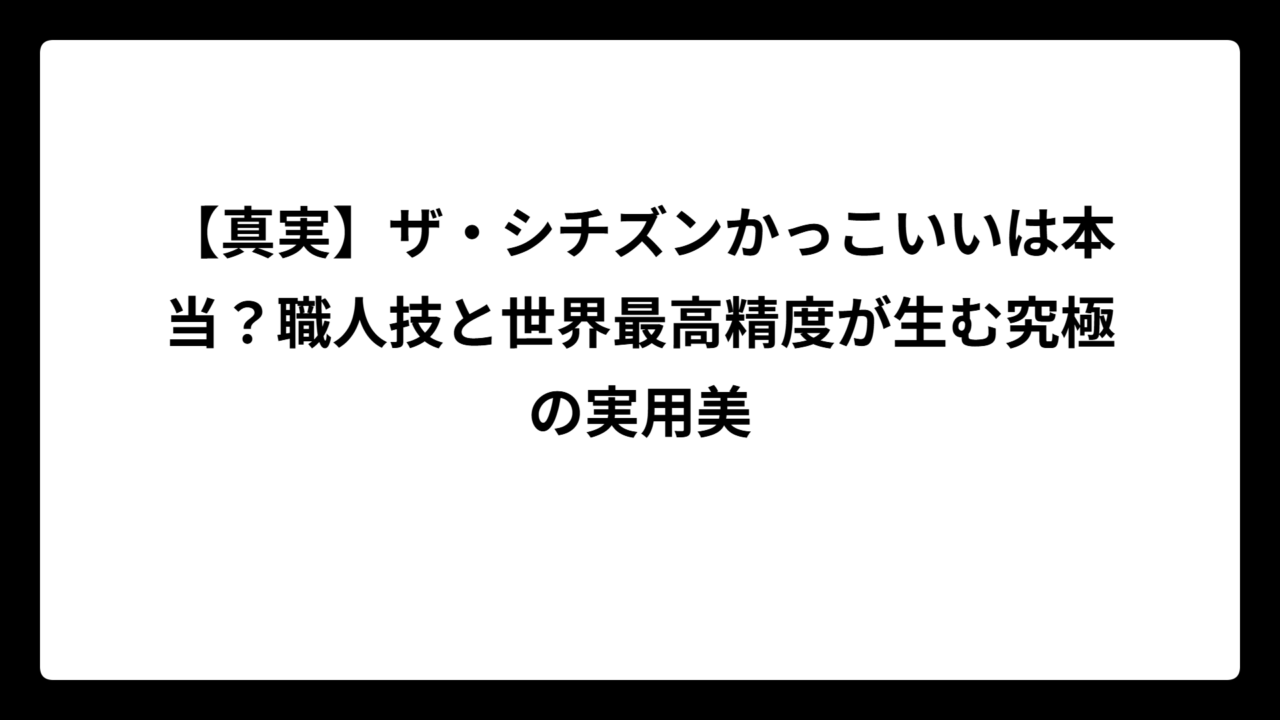 【真実】ザ・シチズンかっこいいは本当？職人技と世界最高精度が生む究極の実用美