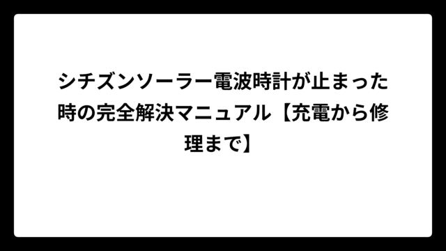 シチズンソーラー電波時計が止まった時の完全解決マニュアル【充電から修理まで】