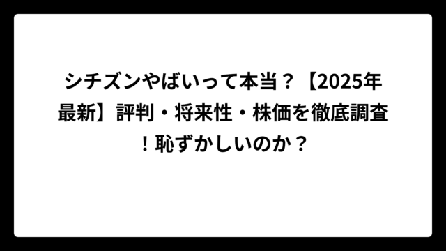 シチズンやばいって本当？【2025年最新】評判・将来性・株価を徹底調査！恥ずかしいのか？