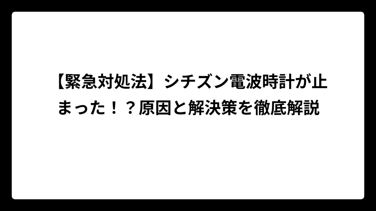 【緊急対処法】シチズン電波時計が止まった！？原因と解決策を徹底解説