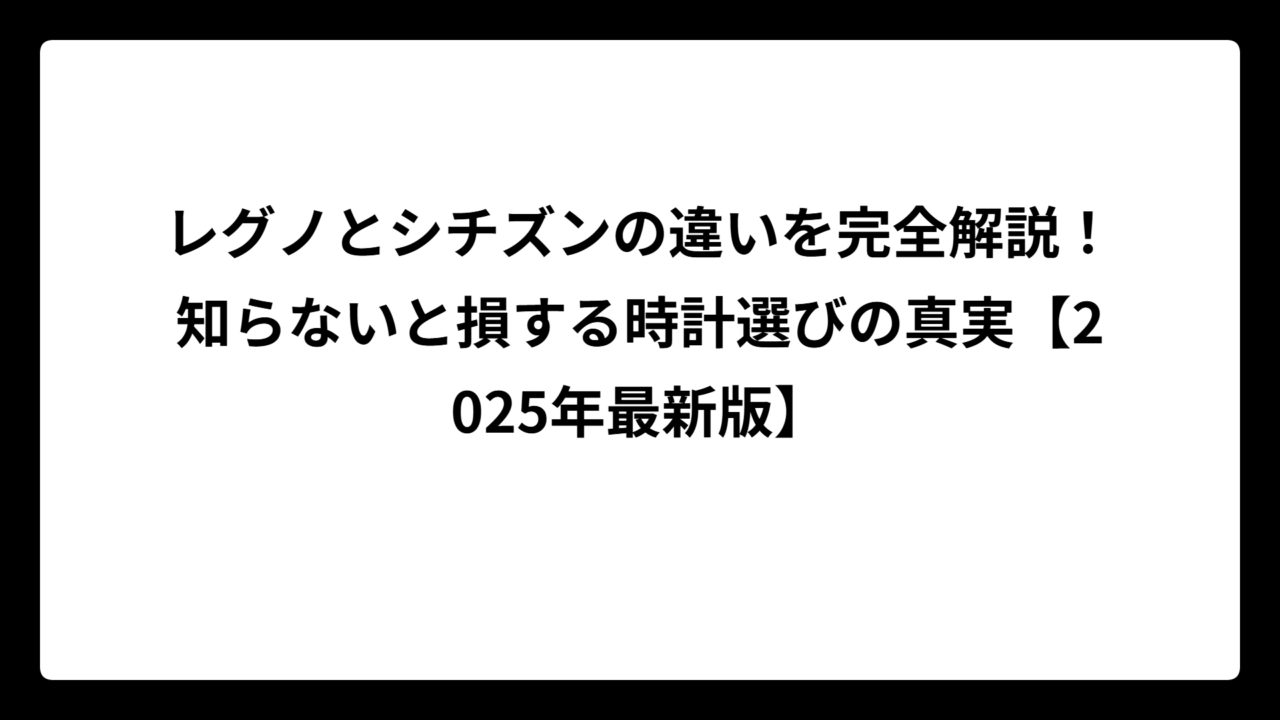 レグノとシチズンの違いを完全解説！知らないと損する時計選びの真実【2025年最新版】