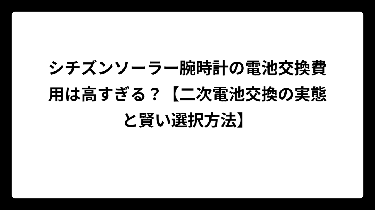シチズンソーラー腕時計の電池交換費用は高すぎる？【二次電池交換の実態と賢い選択方法】