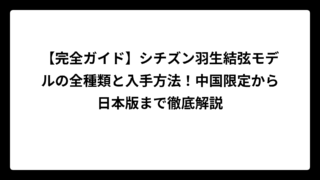 【完全ガイド】シチズン羽生結弦モデルの全種類と入手方法！中国限定から日本版まで徹底解説