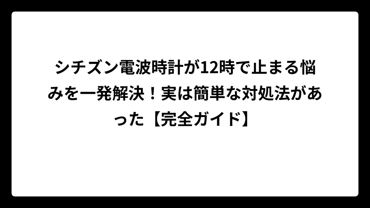 シチズン電波時計が12時で止まる悩みを一発解決！実は簡単な対処法があった【完全ガイド】