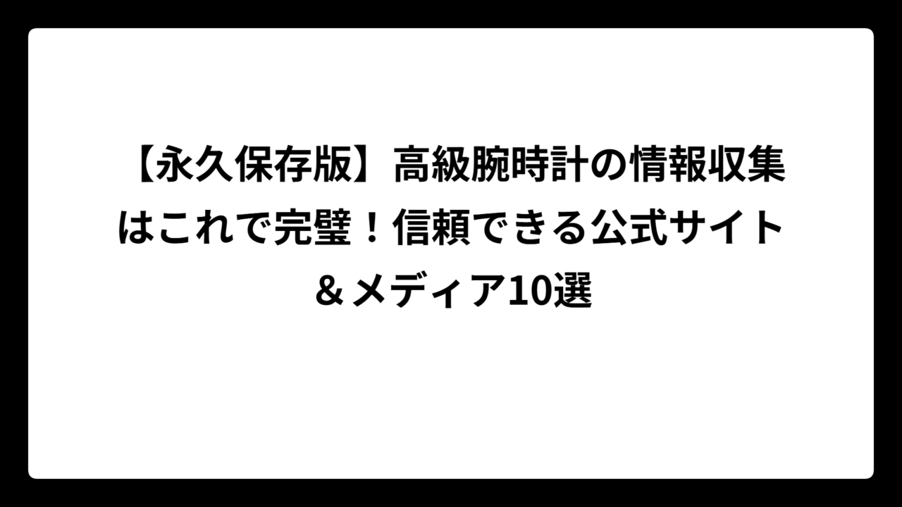 【永久保存版】高級腕時計の情報収集はこれで完璧！信頼できる公式サイト＆メディア10選