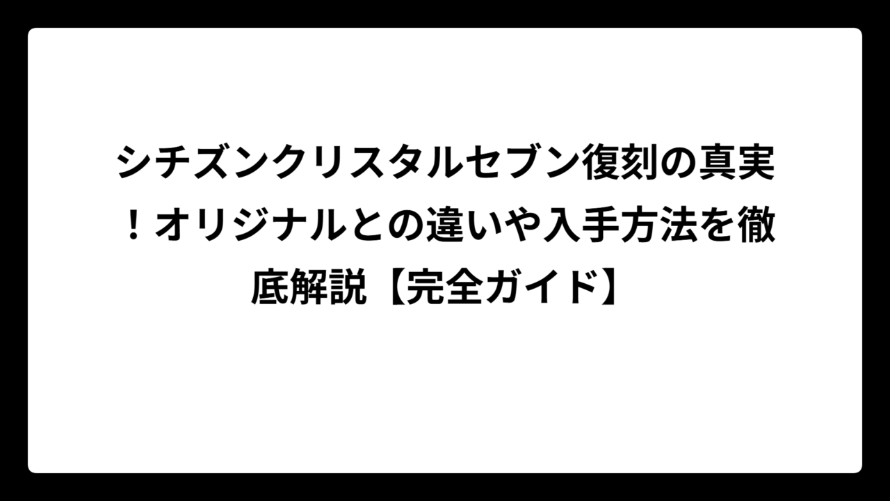 シチズンクリスタルセブン復刻の真実！オリジナルとの違いや入手方法を徹底解説【完全ガイド】