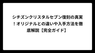 シチズンクリスタルセブン復刻の真実！オリジナルとの違いや入手方法を徹底解説【完全ガイド】