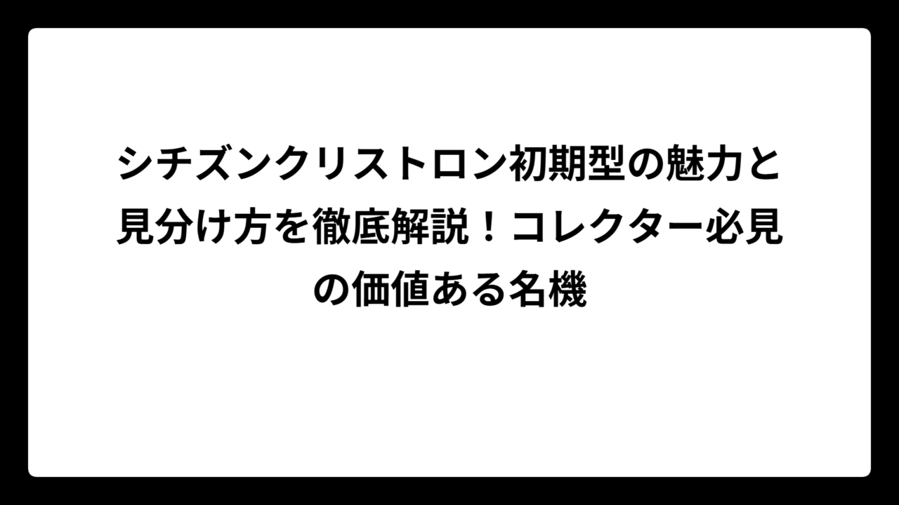 シチズンクリストロン初期型の魅力と見分け方を徹底解説！コレクター必見の価値ある名機