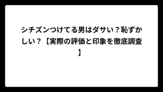 シチズンつけてる男はダサい？恥ずかしい？【実際の評価と印象を徹底調査】