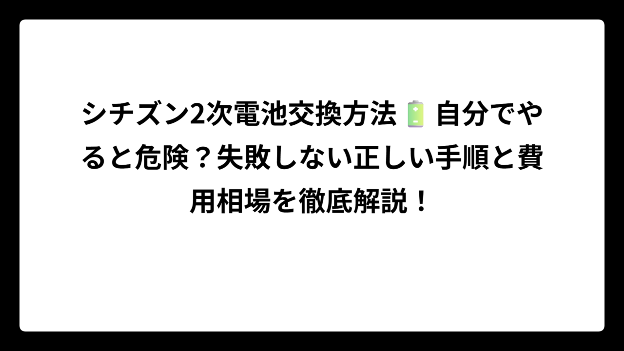 シチズン2次電池交換方法🔋自分でやると危険？失敗しない正しい手順と費用相場を徹底解説！