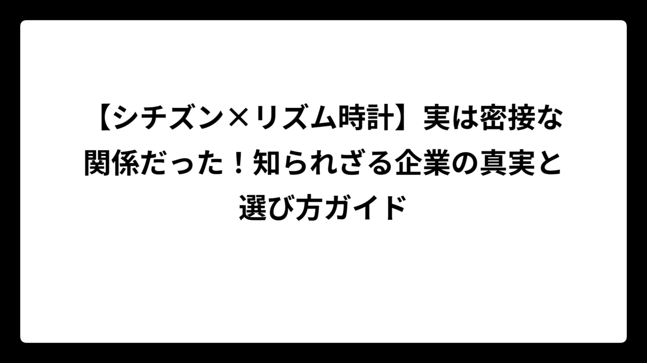 【シチズン×リズム時計】実は密接な関係だった！知られざる企業の真実と選び方ガイド