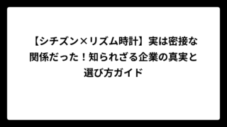 【シチズン×リズム時計】実は密接な関係だった！知られざる企業の真実と選び方ガイド