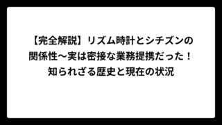 【完全解説】リズム時計とシチズンの関係性～実は密接な業務提携だった！知られざる歴史と現在の状況