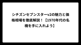 シチズンセブンスターv2の魅力と価格相場を徹底解説！【1970年代の名機を手に入れよう】