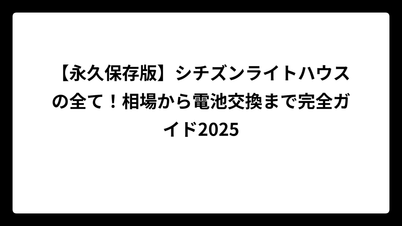 【永久保存版】シチズンライトハウスの全て！相場から電池交換まで完全ガイド2025