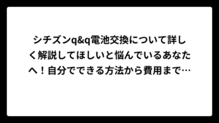 シチズンq&q電池交換について詳しく解説してほしいと悩んでいるあなたへ！自分でできる方法から費用まで完全ガイド