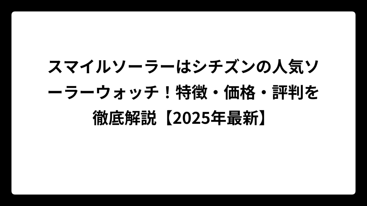 スマイルソーラーはシチズンの人気ソーラーウォッチ！特徴・価格・評判を徹底解説【2025年最新】