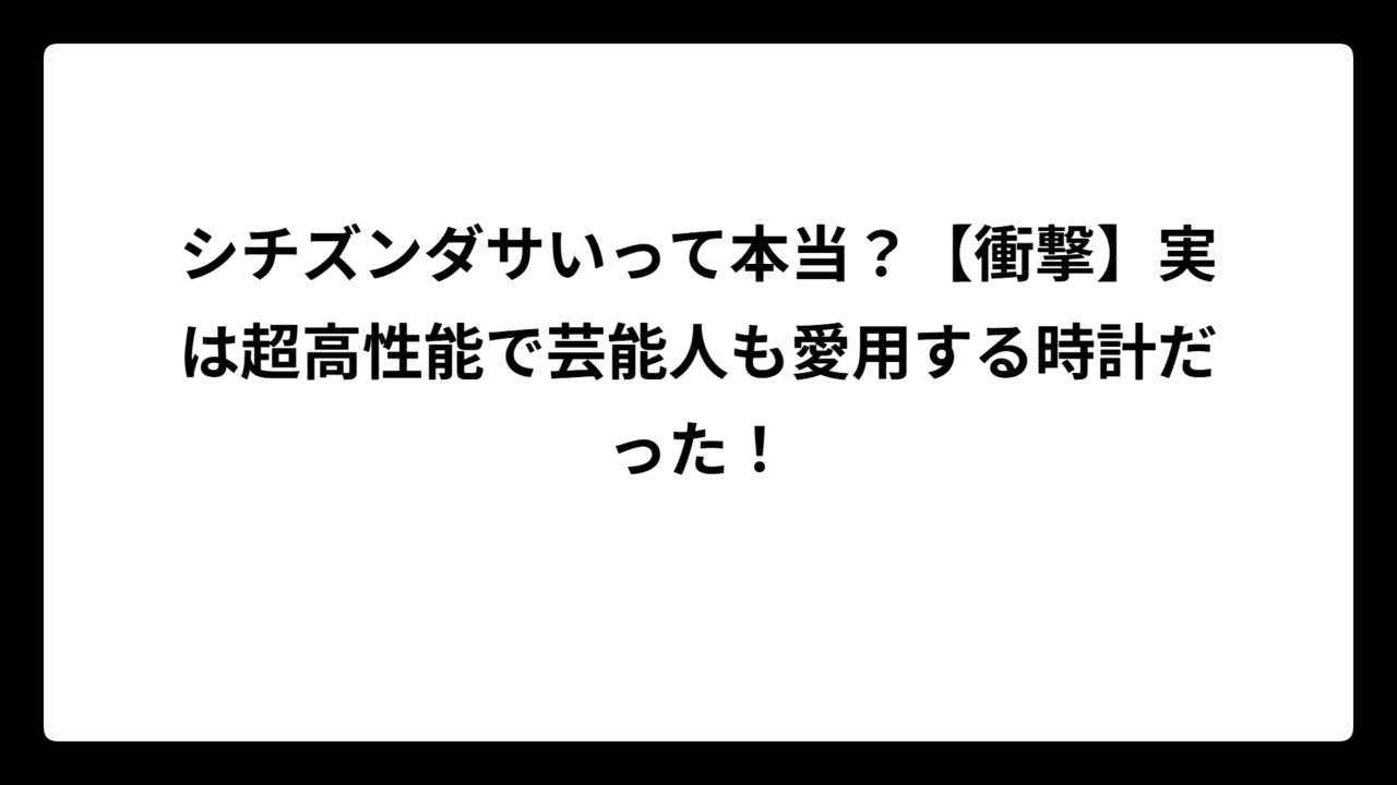 シチズンダサいって本当？【衝撃】実は超高性能で芸能人も愛用する時計だった！