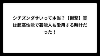 シチズンダサいって本当？【衝撃】実は超高性能で芸能人も愛用する時計だった！