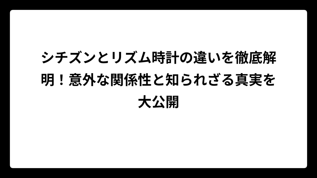 シチズンとリズム時計の違いを徹底解明！意外な関係性と知られざる真実を大公開