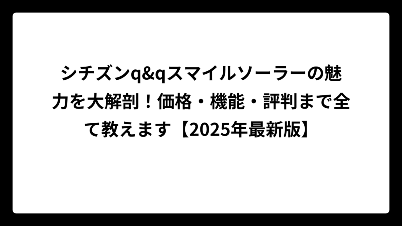 シチズンq&qスマイルソーラーの魅力を大解剖！価格・機能・評判まで全て教えます【2025年最新版】