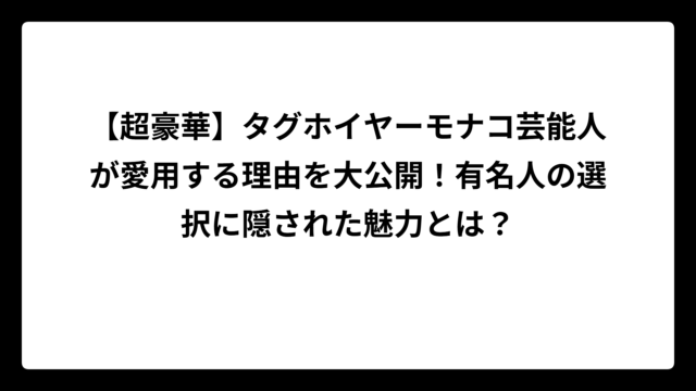 【超豪華】タグホイヤーモナコ芸能人が愛用する理由を大公開！有名人の選択に隠された魅力とは？