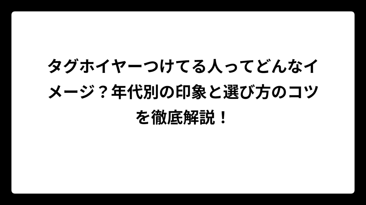 タグホイヤーつけてる人ってどんなイメージ？年代別の印象と選び方のコツを徹底解説！