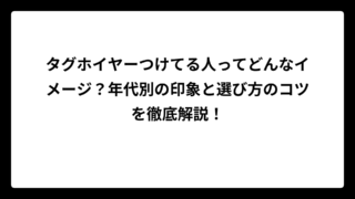 タグホイヤーつけてる人ってどんなイメージ？年代別の印象と選び方のコツを徹底解説！