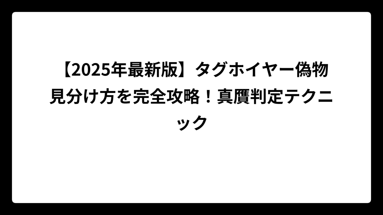 【2025年最新版】タグホイヤー偽物見分け方を完全攻略！真贋判定テクニック