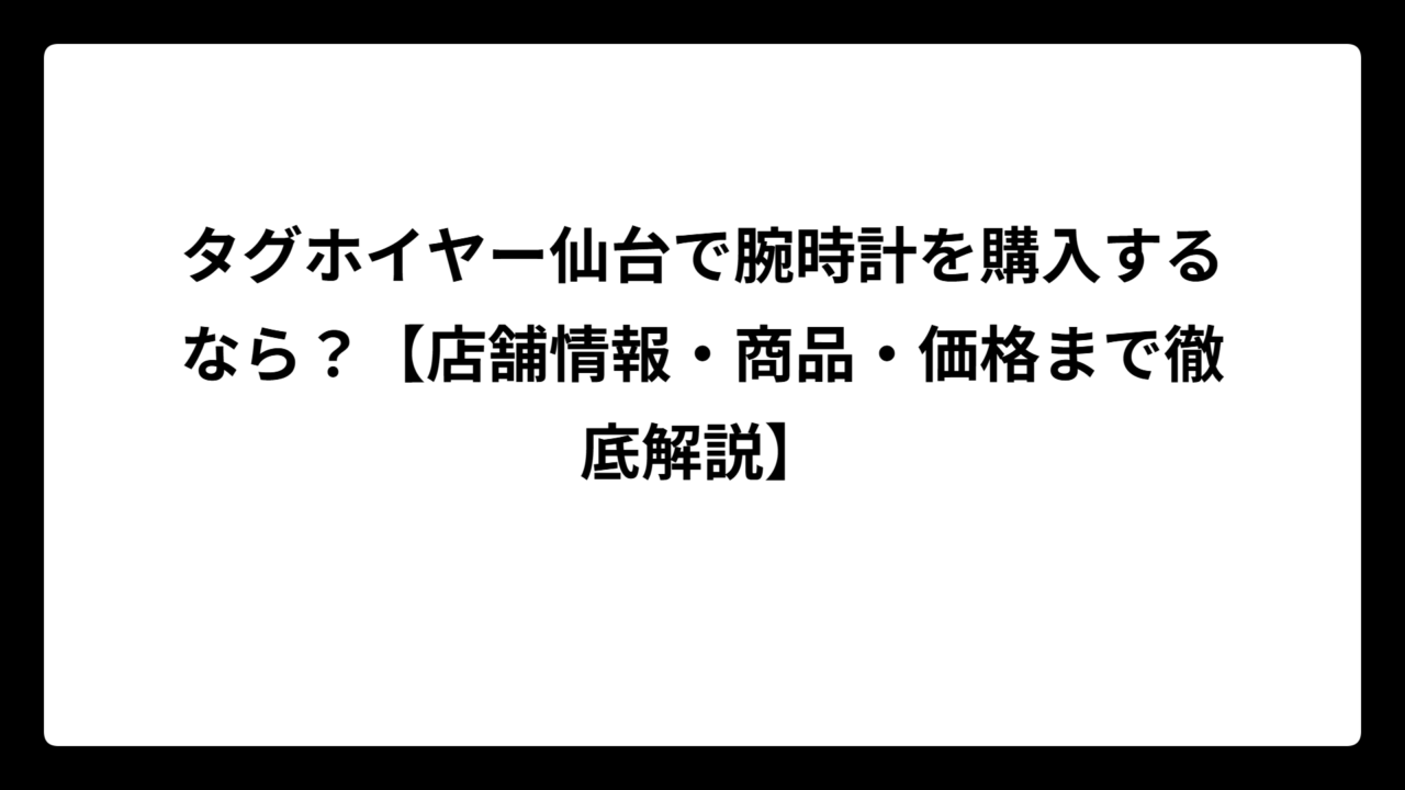 タグホイヤー仙台で腕時計を購入するなら？【店舗情報・商品・価格まで徹底解説】