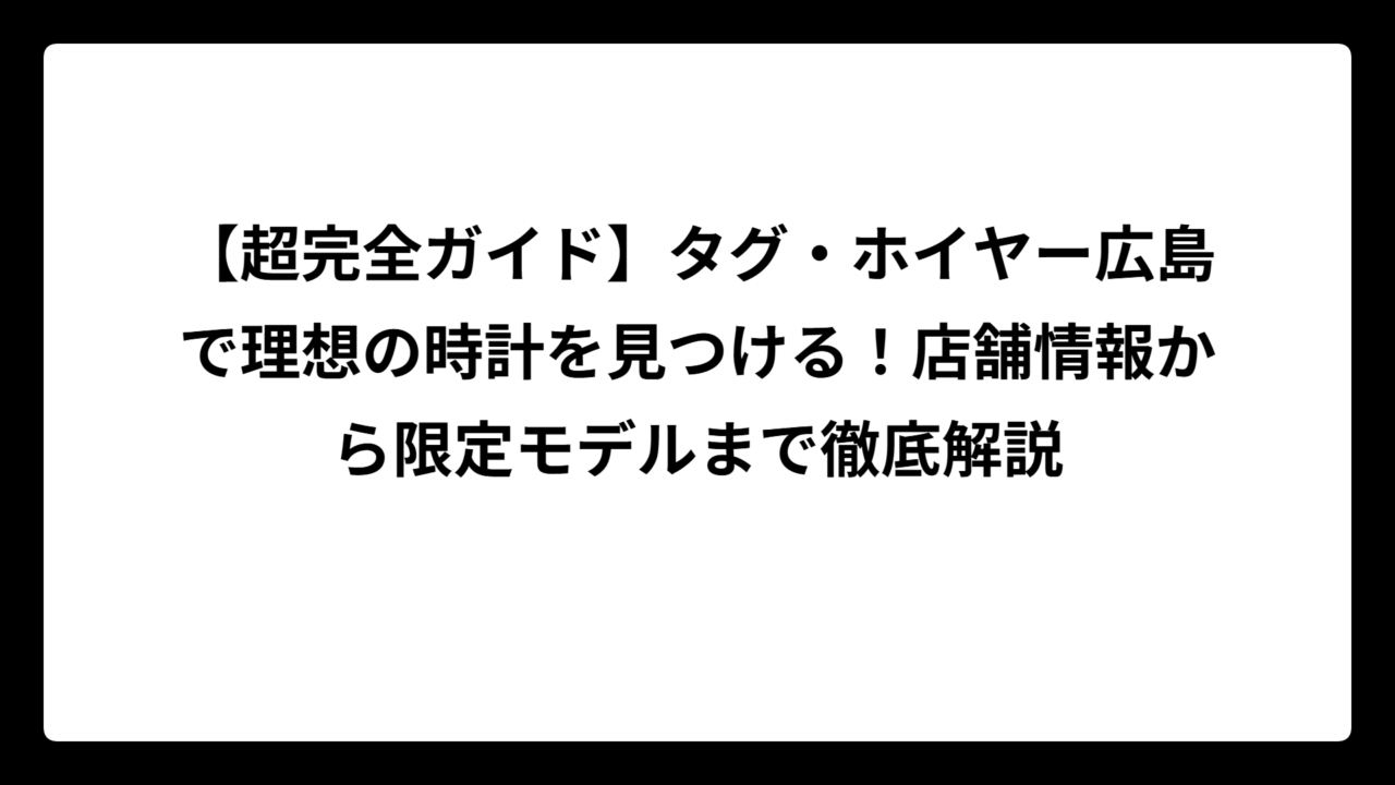【超完全ガイド】タグ・ホイヤー広島で理想の時計を見つける！店舗情報から限定モデルまで徹底解説