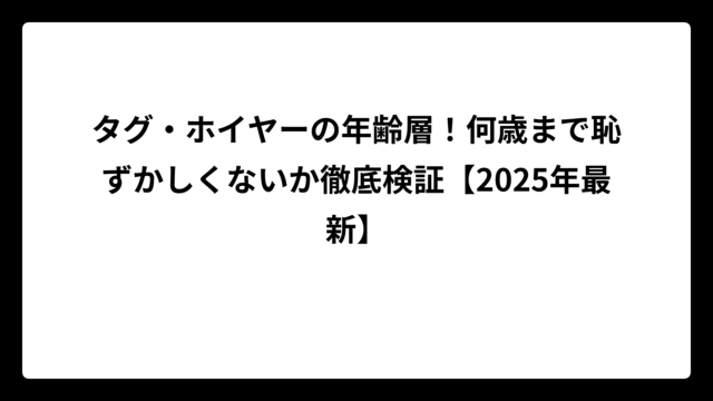 タグ・ホイヤーの年齢層！何歳まで恥ずかしくないか徹底検証【2025年最新】
