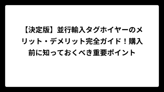 【決定版】並行輸入タグホイヤーのメリット・デメリット完全ガイド！購入前に知っておくべき重要ポイント