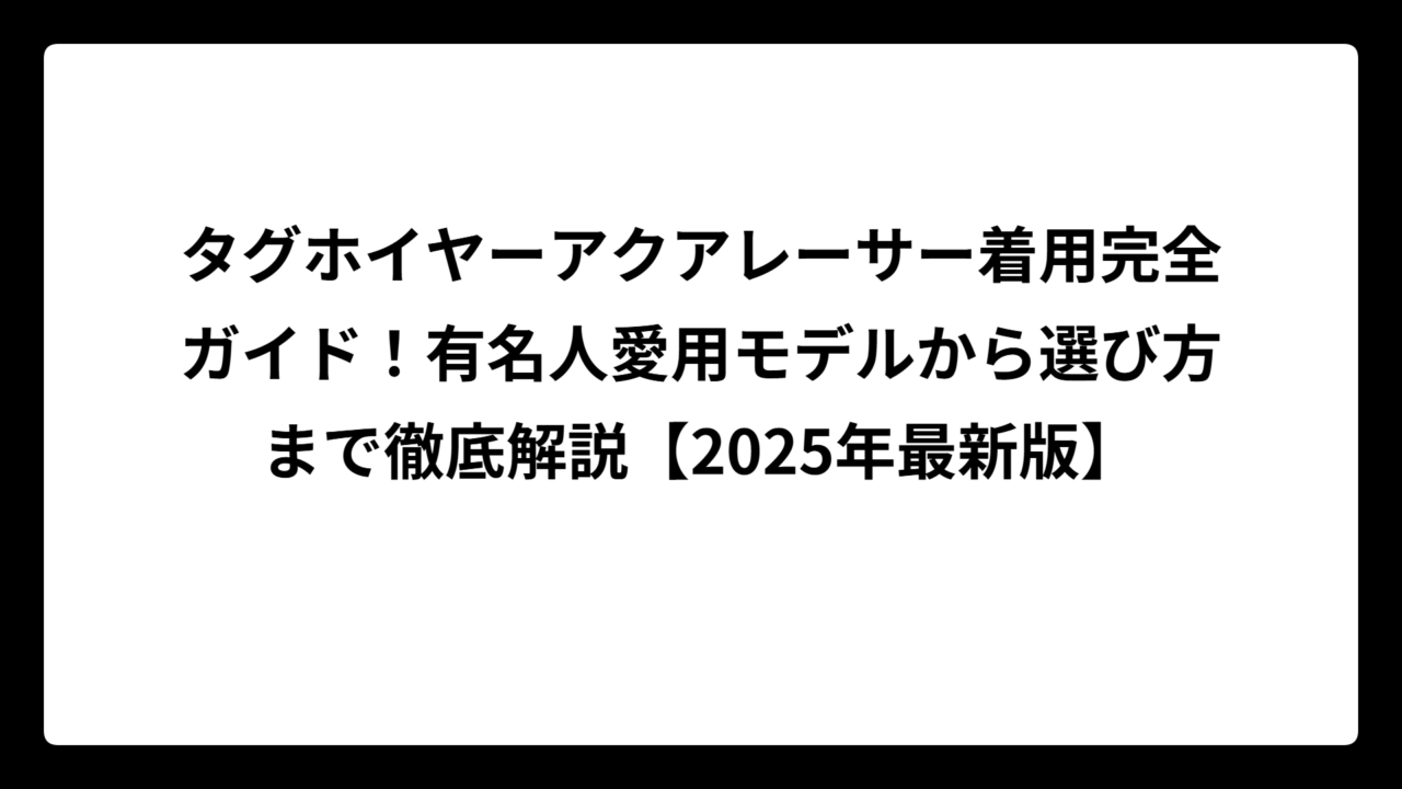 タグホイヤーアクアレーサー着用完全ガイド！有名人愛用モデルから選び方まで徹底解説【2025年最新版】